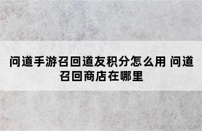 问道手游召回道友积分怎么用 问道召回商店在哪里